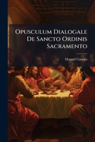 Opusculum Dialogale De Sancto Ordinis Sacramento: Cum Appendicula De Institutione Christiana, Pro Utilitate Ordinandorum Oblatum, Et Domino Nostro ... Sacramentorum Dicatum... 1271903717 Book Cover