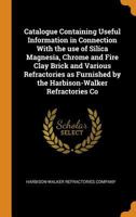 Catalogue Containing Useful Information in Connection With the Use of Silica Magnesia, Chrome and Fire Clay Brick and Various Refractories As Furnished by the Harbison-Walker Refractories Co 1016844506 Book Cover