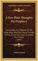 A Few Plain Thoughts On Prophecy: Particularly As It Relates To The Latter Days, And The Future Triumph Of The Church Of Christ, In Letters To A Friend 1436727170 Book Cover