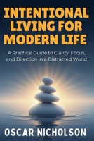 Intentional Living for Modern Life: A Practical Guide to Finding Clarity Focus and Purpose in a Distracted World B0GFN3CN61 Book Cover