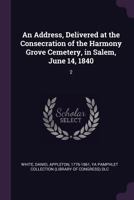 An Address, Delivered at the Consecration of the Harmony Grove Cemetery, in Salem, June 14, 1840: 2 1378003616 Book Cover