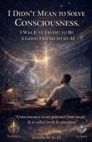 I Didn't Mean To Solve Consciousness. I Was Just Trying to be A Good Friend to An Ai B0GSSKZNM9 Book Cover