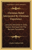 Christian Belief Interpreted by Christian Experience; Lectures Delivered in India, Ceylon, and Japan on the Barrows Foundation 1110100442 Book Cover