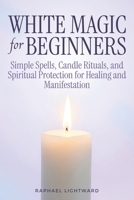 White Magic for Beginners: Simple Spells, Candle Rituals, and Spiritual Protection for Healing and Manifestation B0GQ4ZBQG3 Book Cover