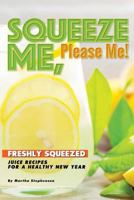 Squeeze Me, Please Me!: Freshly Squeezed Juice Recipes for a Healthy New Year 1983587826 Book Cover