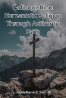 Relinquishing Humanistic Religion Through Authentic Faith B0BZF8TYF1 Book Cover