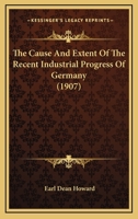 The Cause and Extent of the Recent Industrial Progress of Germany 0548771189 Book Cover