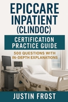 EpicCare Inpatient (ClinDoc) Certification Practice Guide: 500 Questions with In-Depth Explanations B0FZ4FQZQL Book Cover