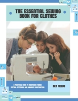 The Essential Sewing Book For Clothes: A Practical Guide to Mastering Fabric Cutting, Stitching, and Garment Construction B0FQ2QSVRV Book Cover