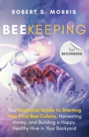 Beekeeping for Beginners:: Your Essential Guide to Starting Your First Bee Colony, Harvesting Honey, and Building a Happy, Healthy Hive in Your Backyard B089TV9W6L Book Cover