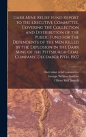 Darr Mine Relief Fund Report to the Executive Committee, Covering the Collection and Distribution of the Public Fund for the Dependents of the Men ... Pittsburgh Coal Company, December 19th, 1907 1013838238 Book Cover