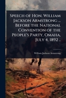 Speech of Hon. William Jackson Armstrong ... Before the National Convention of the People's Party, Omaha, July 4, 1892 .. 1024024830 Book Cover