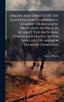 Origin And Objects Of The Slaveholders' Conspiracy Against Democratic Principles As Well As Against The National Union Illistrated In The Speeches Of Andrew Jackson Hamilton B0FK87H8NP Book Cover