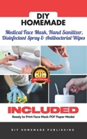 DIY HOMEMADE MEDICAL FACE MASK, HAND SANITIZER, DISINFECTANT SPRAY & ANTIBACTERIAL WIPES: A Practical Guide to Create Your Sanitizer Home Kit in Less Than 10 Minutes for Less Than $1 a Piece! B088N3WRPG Book Cover