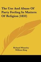 The Use and Abuse of Party-Feeling in Matters of Religion: Considered in Eight Sermons Preached Before the University of Oxford, in the Year, 1822 (Classic Reprint) 1376932059 Book Cover