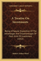 A Treatise On Investments: Being A Popular Exposition Of The Advantages And Disadvantages Of Each Kind Of Investment 1120947138 Book Cover