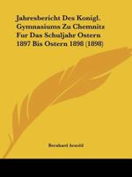 Jahresbericht Des Konigl. Gymnasiums Zu Chemnitz Fur Das Schuljahr Ostern 1897 Bis Ostern 1898 (1898) 1166697894 Book Cover