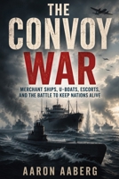 The Convoy War: Merchant Ships, U-Boats, Escorts, and the Battle to Keep Nations Alive B0H9V6LLFL Book Cover