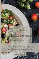 The Inspired Mediterranean Meals Recipes: Super Simple Everyday Delicious Recipes To Boost Your Brain 1803174013 Book Cover