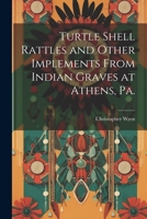 Turtle Shell Rattles and Other Implements From Indian Graves at Athens, Pa. 1022445146 Book Cover