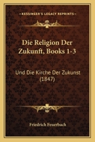 Die Religion Der Zukunft, Books 1-3: Und Die Kirche Der Zukunst (1847) 116110657X Book Cover