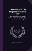 The History of the Surplus Revenue of 1837; Being an Account of Its Origin, Its Distribution Among the States, and the Uses to Which It Was Applied 1437064353 Book Cover