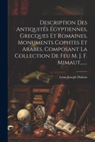 Description Des Antiquités Égyptiennes, Grecques Et Romaines, Monuments Cophtes Et Arabes, Composant La Collection De Feu M. J. F. Mimaut, ...... 1020556625 Book Cover