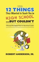 The 12 Things They Wanted To Teach You in High School...But Couldn't: A Personal Development Book for Educational Leaders 1087926033 Book Cover