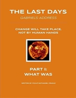 The Last Days - Gabriel's Address - Part 1: What Was: The Last Days According to an Angel of God B0B3HL8NZM Book Cover