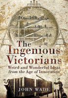 The Ingenious Victorians: Weird and Wonderful Ideas from the Age of Innovation 1473849012 Book Cover