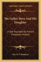 The Galley Slave And His Daughter: A Tale Founded On French Protestant History 0548314233 Book Cover