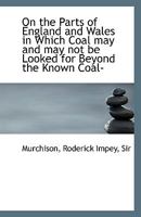 On the Parts of England and Wales in Which Coal may and may not be Looked for Beyond the Known Coal- 1113554037 Book Cover