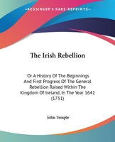 The Irish Rebellion: Or A History Of The Beginnings And First Progress Of The General Rebellion Raised Within The Kingdom Of Ireland, In The Year 1641 1437299466 Book Cover