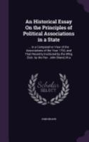 An Historical Essay On the Principles of Political Associations in a State: ... in a Comparative View of the Associations of the Year 1792, and That Recently Instituted by the Whig Club. by the Rev. J 1358983429 Book Cover