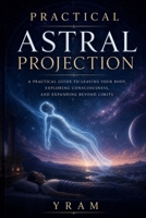 Practical Astral Projection: Master Experiments in Conscious Out-of-Body Travel (Modern English) 1807661016 Book Cover