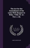 The Act for the amendment of the laws with respect to wills, 7 Will. IV. & 1 Vict. c. 26; 1347398260 Book Cover