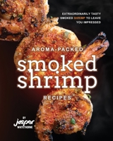 Aroma-Packed Smoked Shrimp Recipes: Extraordinarily Tasty Smoked Shrimp to Leave You Impressed B0C5BQLS9D Book Cover