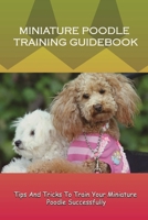 Miniature Poodle Training Guidebook: Tips And Tricks To Train Your Miniature Poodle Successfully: Instructions To Train Your Miniature Poodle B09BY3NTT7 Book Cover