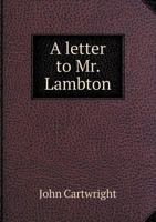 A Letter to Mr. Lambton: a Petition to the Commons, Maintaining That Ninty[!]-seven Lords Appear to Usurp Two Hundred Seats in the Commons House, in Violation of Our Laws and Liberties 1013656326 Book Cover