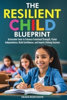 The Resilient Child Blueprint: Actionable Tools to Enhance Emotional Strength, Foster Independence, Build Confidence, and Inspire Lifelong Success B0FLFBXC1G Book Cover
