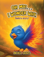Oh My!...I Wonder Why: Bella’s Story 1971650862 Book Cover