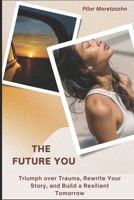 The Future You: Triumph over Trauma, Rewrite Your Story, and Build a Resilient Tomorrow B0CSBJ913D Book Cover