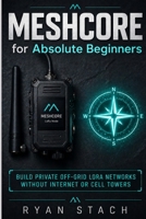 MESHCORE FOR ABSOLUTE BEGINNERS: Build Private Off-Grid LoRa Networks Without Internet or Cell Towers B0GYWQY7VH Book Cover