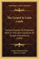 The Gospel in Latin Lands: Outline Studies of Protestant Work in the Latin Countries of Europe and America 1013458443 Book Cover