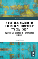 A Cultural History of the Chinese Character “Ta (她, She)”: Invention and Adoption of a New Feminine Pronoun 1032417242 Book Cover