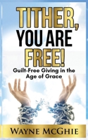 Tither, You Are Free!: Guilt-Free Giving in the Age of Grace B08GVJLMY5 Book Cover