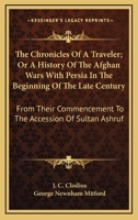 The Chronicles Of A Traveler; Or A History Of The Afghan Wars With Persia In The Beginning Of The Late Century: From Their Commencement To The Accession Of Sultan Ashruf 1163270512 Book Cover