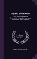 English Into French: A Book of Practice in French Conversation, Designed to Accompany Any Speaking French Grammar 1358674396 Book Cover