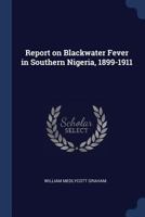 Report on blackwater fever in Southern Nigeria, 1899-1911 1376879999 Book Cover