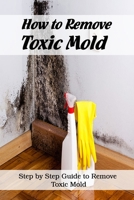 How to Remove Toxic Mold: Steps by Step Guide to Remove Toxic Mold: How to Ged Rid of Black Mold B0916JSMN7 Book Cover